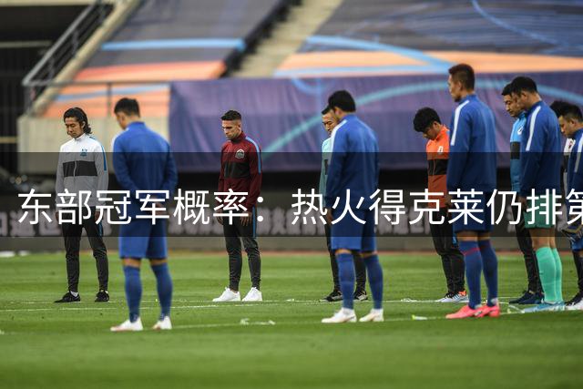 东部冠军概率：热火得克莱仍排第五 76人第一尼克斯第二 骑士第六