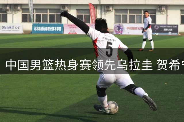 中国男篮热身赛领先乌拉圭 贺希宁贡献12分