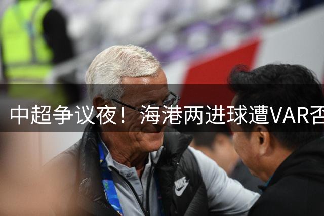 中超争议夜！海港两进球遭VAR否决 泰山门神关键扑点引冲突