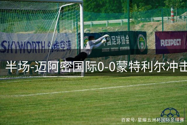 半场-迈阿密国际0-0蒙特利尔冲击 里奥斯失空门弗雷染黄
