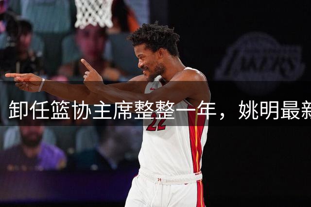 卸任篮协主席整整一年，姚明最新状态曝光，易建联当年果然没说错