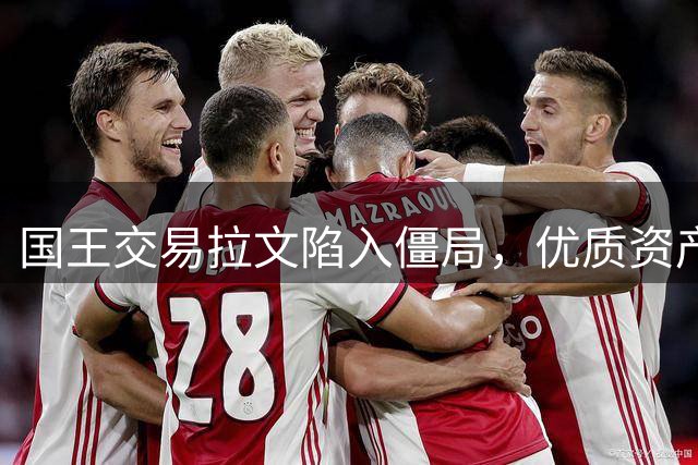 国王交易拉文陷入僵局，优质资产成谈判关键