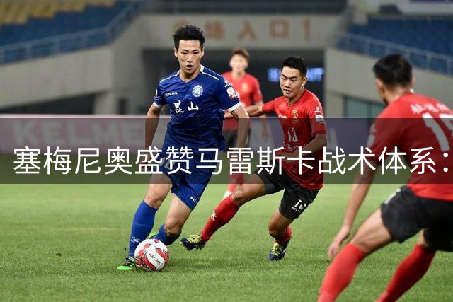 塞梅尼奥盛赞马雷斯卡战术体系：完美释放边路突击手潜能