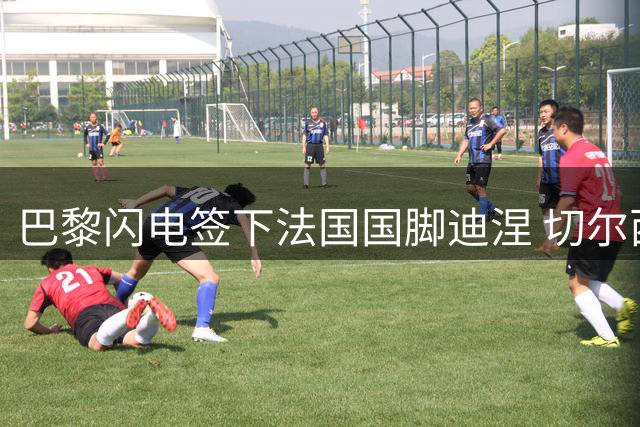 巴黎闪电签下法国国脚迪涅 切尔西皇马引援博弈暗流涌动