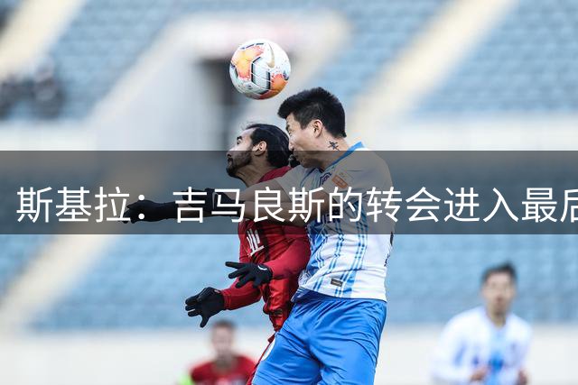 斯基拉：吉马良斯的转会进入最后阶段，只差最终细节需要敲定