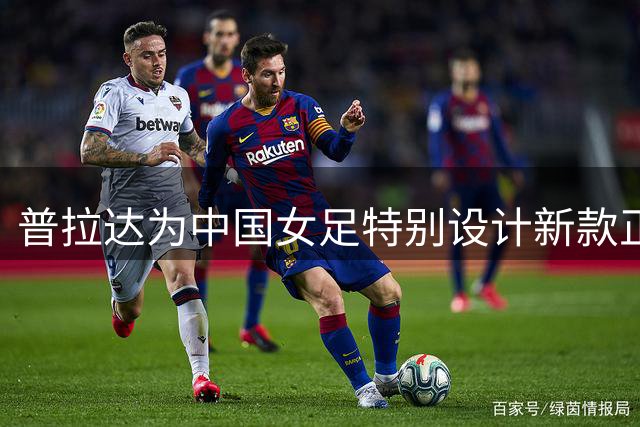 普拉达为中国女足特别设计新款正装