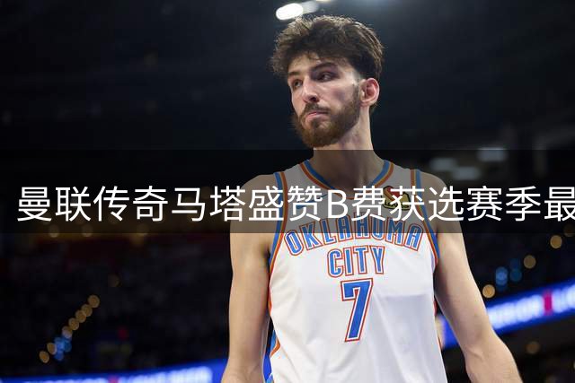 曼联传奇马塔盛赞B费获选赛季最佳球员