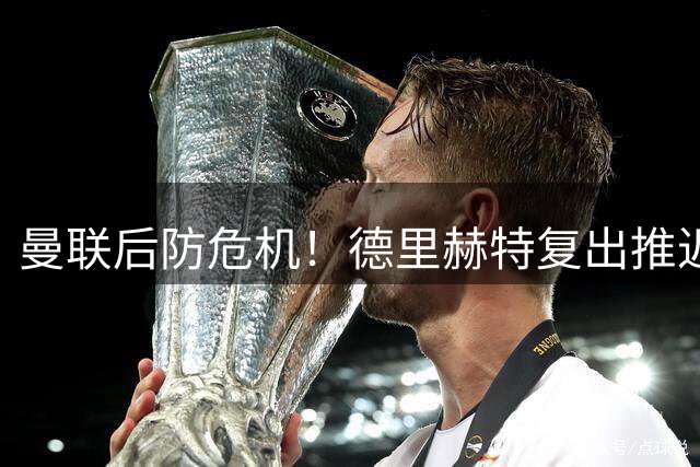 曼联后防危机！德里赫特复出推迟 利马续约谈判陷僵局