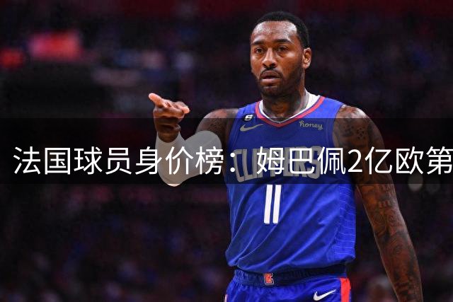法国球员身价榜：姆巴佩2亿欧第一，五人身价过亿