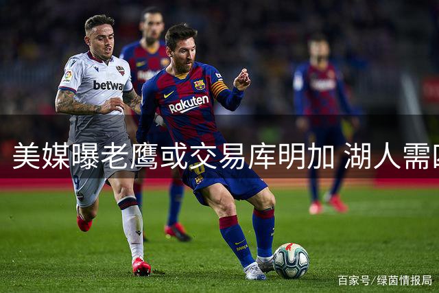美媒曝老鹰或交易库明加 湖人需四方运作方能接手