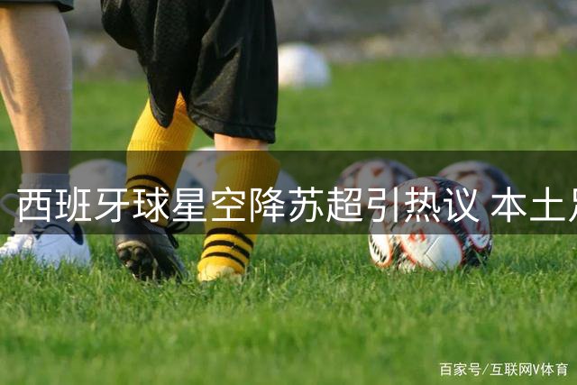 西班牙球星空降苏超引热议 本土足球联赛如何突破发展困局？
