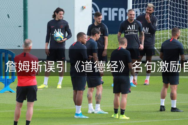 詹姆斯误引《道德经》名句激励自我 中国网友热议文化误读现象