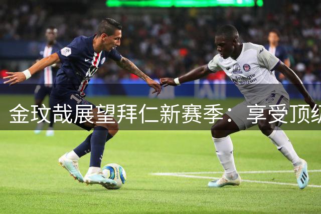 金玟哉展望拜仁新赛季：享受顶级竞争环境 渴望更多出场时间