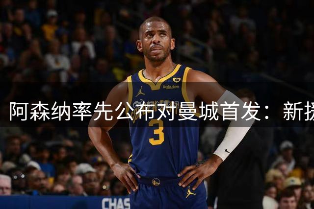 阿森纳率先公布对曼城首发：新援措利斯、吉马良斯先发哈弗茨突前
