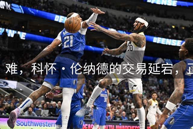 难，科怀·伦纳德的交易延宕，正拖延着快船队的另一项关键运作