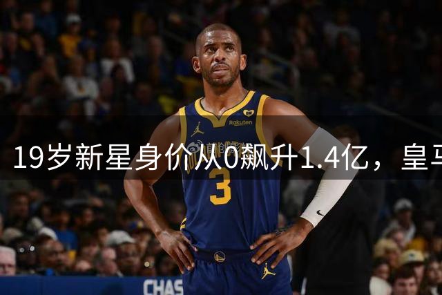 19岁新星身价从0飙升1.4亿，皇马重金拿下昔日西甲小将
