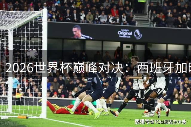 2026世界杯巅峰对决：西班牙加时绝杀十人阿根廷再夺大力神杯