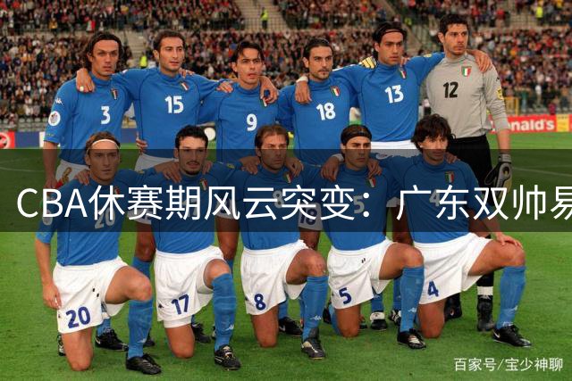 CBA休赛期风云突变：广东双帅易位 多队人员调整引关注