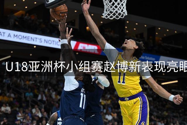 U18亚洲杯小组赛赵博新表现亮眼 场均贡献10+8数据