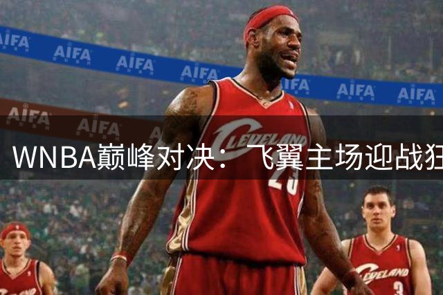 WNBA巅峰对决：飞翼主场迎战狂热 两大得分手正面交锋